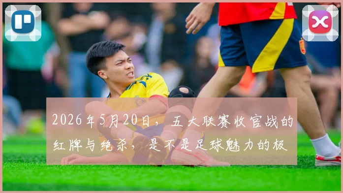 2026年5月20日，五大联赛收官战的红牌与绝杀，是不是足球魅力的极致体现