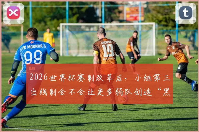 2026世界杯赛制改革后，小组第三出线制会不会让更多弱队创造“黑八”奇迹