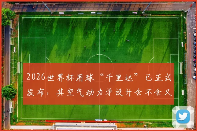 2026世界杯用球“千里达”已正式发布，其空气动力学设计会不会又造就一批诡异的落叶球